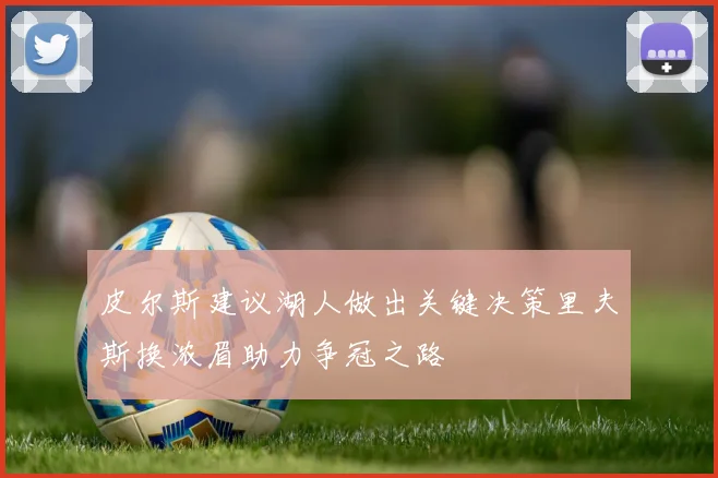 皮尔斯建议湖人做出关键决策里夫斯换浓眉助力争冠之路
