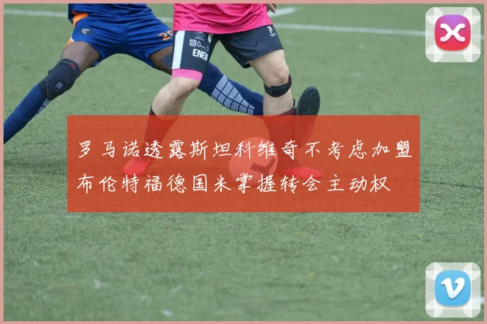 罗马诺透露斯坦科维奇不考虑加盟布伦特福德国米掌握转会主动权