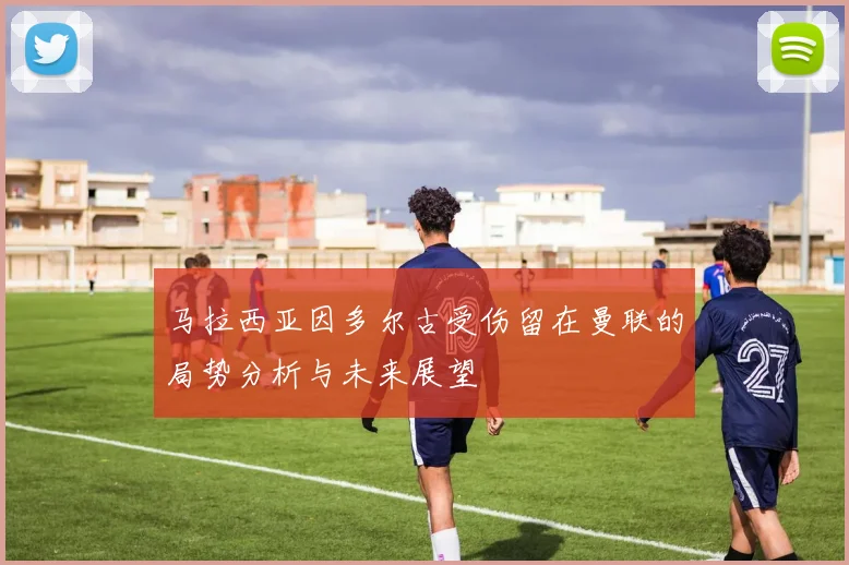 马拉西亚因多尔古受伤留在曼联的局势分析与未来展望