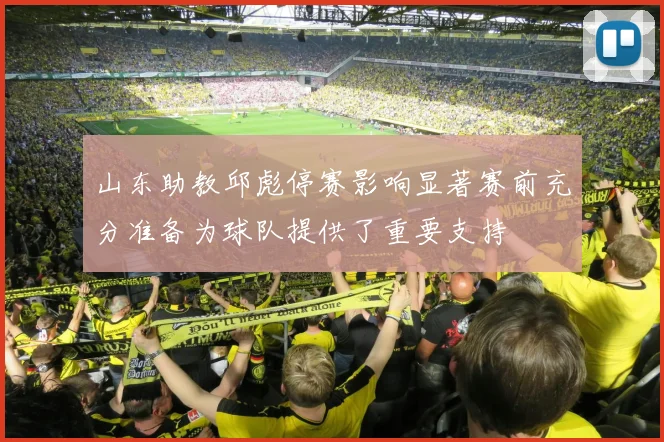 山东助教邱彪停赛影响显著赛前充分准备为球队提供了重要支持