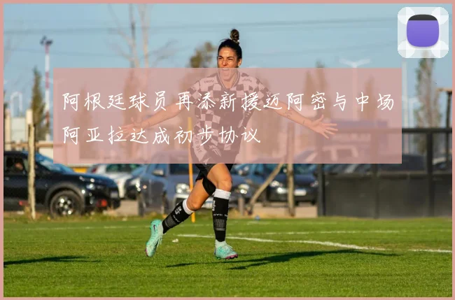 阿根廷球员再添新援迈阿密与中场阿亚拉达成初步协议