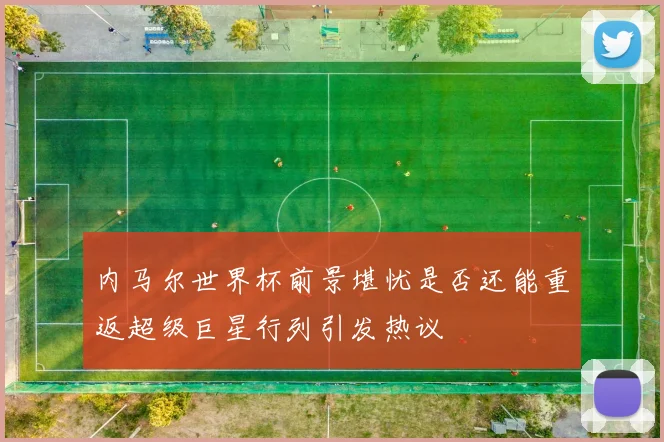 内马尔世界杯前景堪忧是否还能重返超级巨星行列引发热议