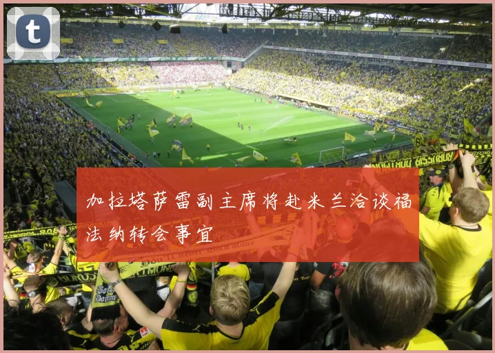 加拉塔萨雷副主席将赴米兰洽谈福法纳转会事宜