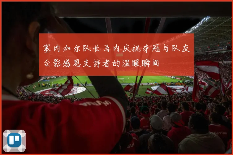 塞内加尔队长马内庆祝夺冠与队友合影感恩支持者的温暖瞬间