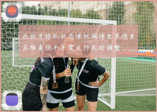 西班牙球队状态堪忧佩德里罗德里苏维表现平平需主帅及时调整