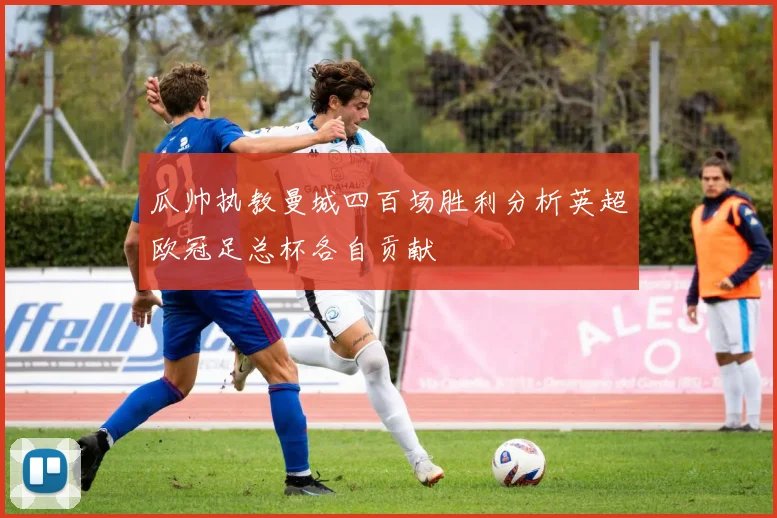 瓜帅执教曼城四百场胜利分析英超欧冠足总杯各自贡献