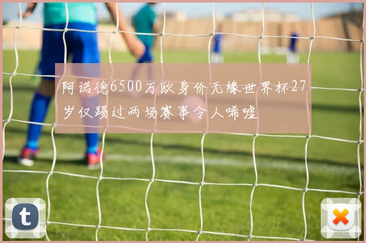 阿诺德6500万欧身价无缘世界杯27岁仅踢过两场赛事令人唏嘘