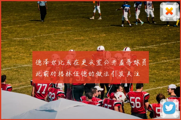 德泽尔比或在更衣室公开羞辱球员此前对格林伍德的做法引发关注
