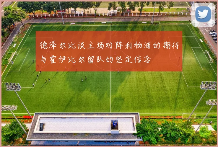 德泽尔比谈主场对阵利物浦的期待与霍伊比尔留队的坚定信念