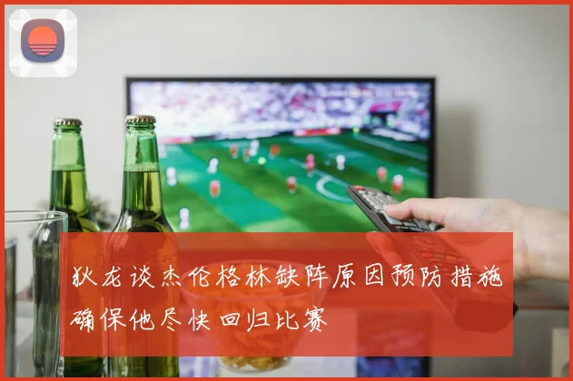 狄龙谈杰伦格林缺阵原因预防措施确保他尽快回归比赛
