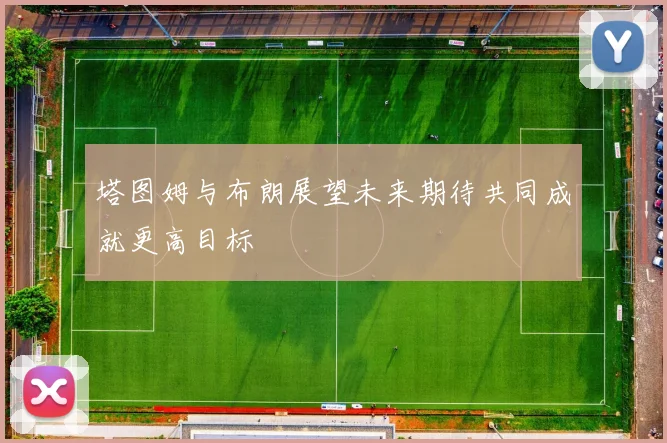 塔图姆与布朗展望未来期待共同成就更高目标