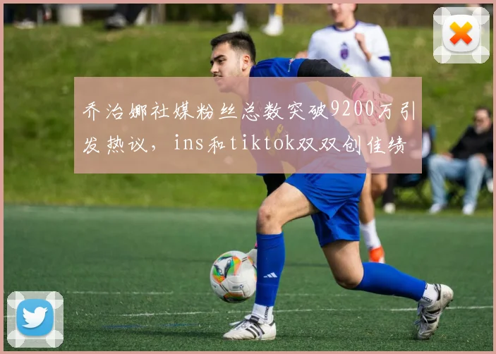 乔治娜社媒粉丝总数突破9200万引发热议，ins和tiktok双双创佳绩
