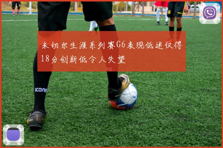 米切尔生涯系列赛G6表现低迷仅得18分创新低令人失望